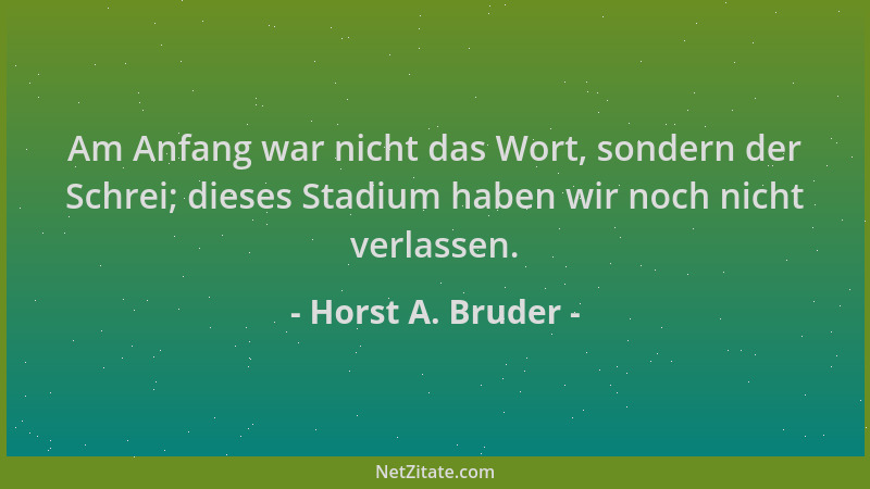 Horst A. Bruder - Am Anfang war nicht das Wort, sondern der Schrei; dieses Stadium haben wir noch nicht verlassen....