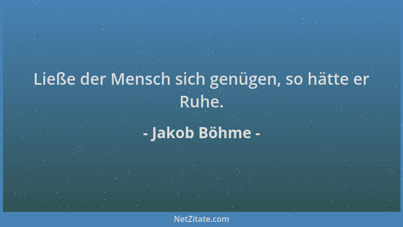 Jakob Böhme - Ließe der Mensch sich genügen, so hätte er Ruhe....