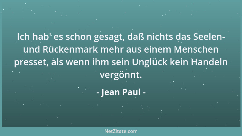 Jean Paul - Ich hab ' es schon gesagt, daß nichts das Seelen- und Rückenmark mehr aus einem Menschen presset, als wenn ihm s...