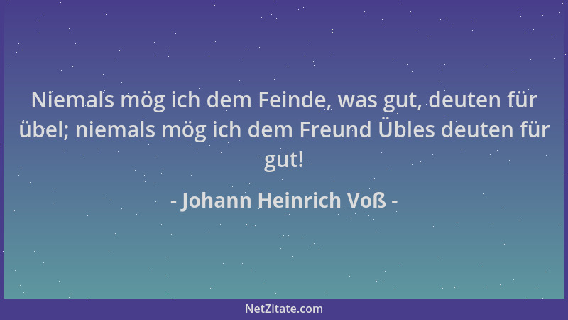 Johann Heinrich Voß - Niemals mög ich dem Feinde, was gut, deuten für übel; niemals mög ich dem Freund Übles deuten für gut...
