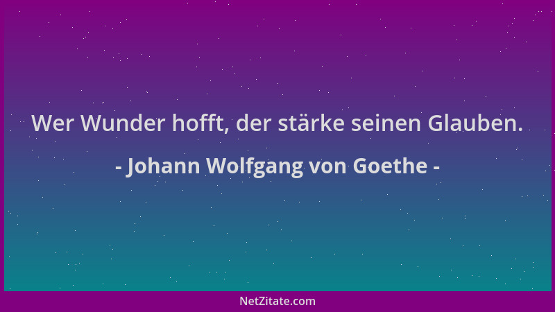Johann Wolfgang von Goethe - Wer Wunder hofft, der stärke seinen Glauben....