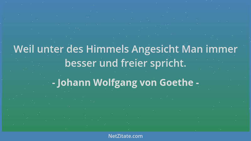 Johann Wolfgang von Goethe - Weil unter des Himmels Angesicht Man immer besser und freier spricht....
