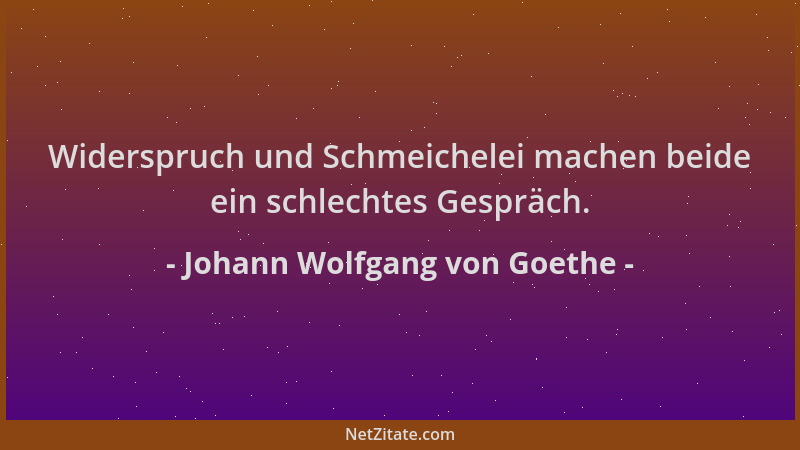 Johann Wolfgang von Goethe - Widerspruch und Schmeichelei machen beide ein schlechtes Gespräch....