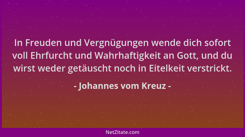 Johannes vom Kreuz - In Freuden und Vergnügungen wende dich sofort voll Ehrfurcht und Wahrhaftigkeit an Gott, und du wirst...