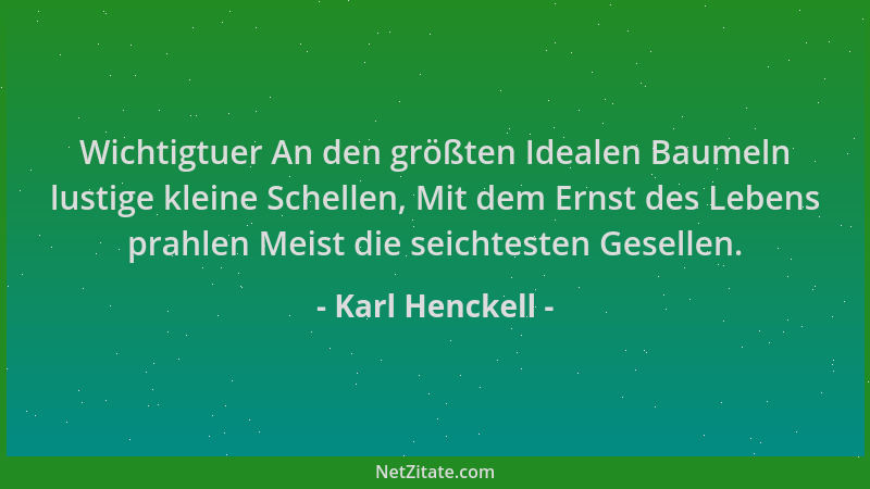 Karl Henckell - Wichtigtuer An den größten Idealen Baumeln lustige kleine Schellen, Mit dem Ernst des Lebens prahlen Meist...
