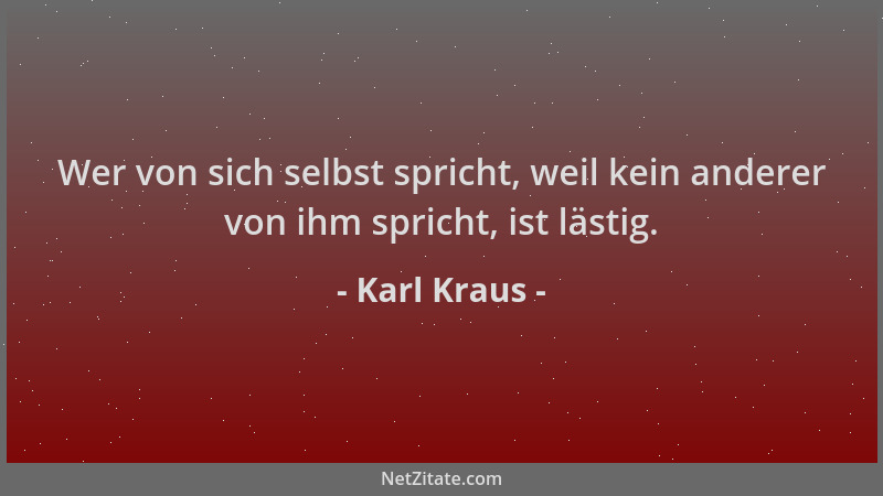 Karl Kraus - Wer von sich selbst spricht, weil kein anderer von ihm spricht, ist lästig....