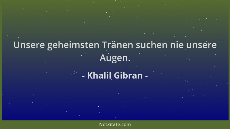 Khalil Gibran - Unsere geheimsten Tränen suchen nie unsere Augen....