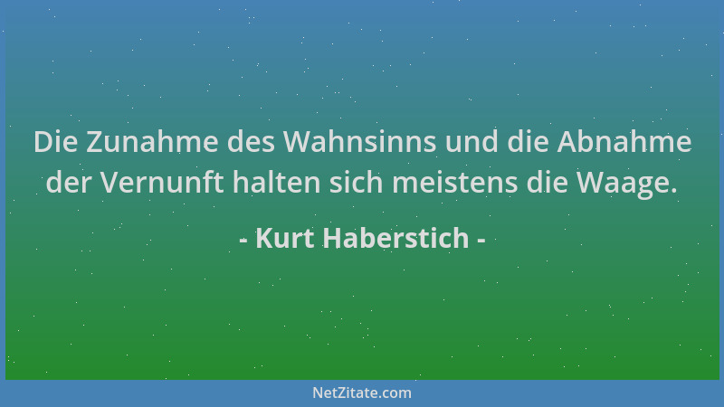 Kurt Haberstich - Die Zunahme des Wahnsinns und die Abnahme der Vernunft halten sich meistens die Waage....