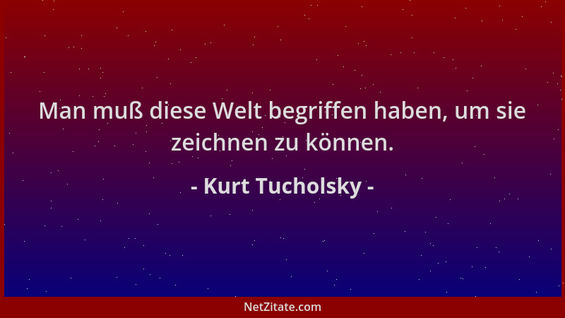 Kurt Tucholsky - Man muß diese Welt begriffen haben, um sie zeichnen zu können....