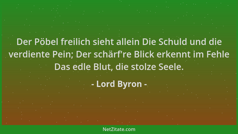 Lord Byron - Der Pöbel freilich sieht allein Die Schuld und die verdiente Pein; Der schärf 're Blick erkennt im Fehle Das ed...