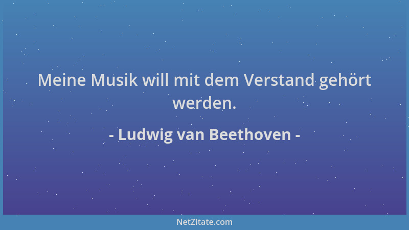 Ludwig van Beethoven - Meine Musik will mit dem Verstand gehört werden....