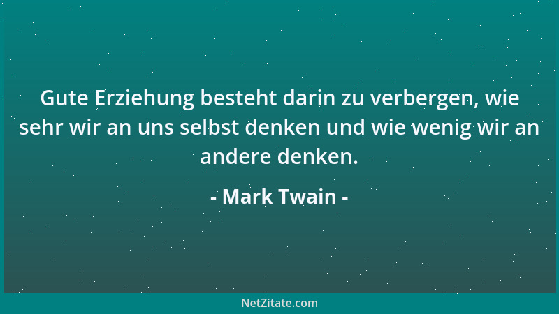 Mark Twain - Gute Erziehung besteht darin zu verbergen, wie sehr wir an uns selbst denken und wie wenig wir an andere denke...