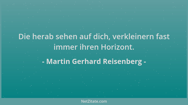 Martin Gerhard Reisenberg - Die herab sehen auf dich, verkleinern fast immer ihren Horizont....