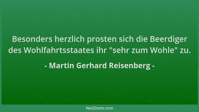 Martin Gerhard Reisenberg - Besonders herzlich prosten sich die Beerdiger des Wohlfahrtsstaates ihr  "sehr zum Wohle " zu....