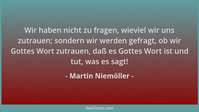 Martin Niemöller - Wir haben nicht zu fragen, wieviel wir uns zutrauen; sondern wir werden gefragt, ob wir Gottes Wort zutr...