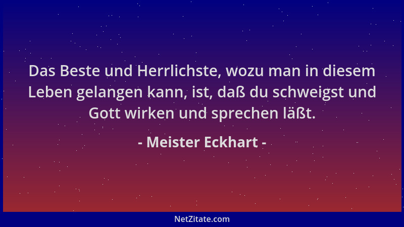 Meister Eckhart - Das Beste und Herrlichste, wozu man in diesem Leben gelangen kann, ist, daß du schweigst und Gott wirken...