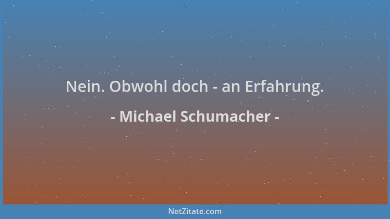 Michael Schumacher - Nein. Obwohl doch - an Erfahrung....