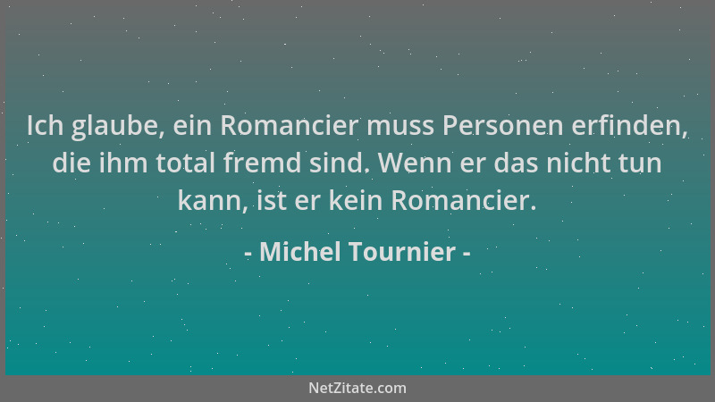 Michel Tournier - Ich glaube, ein Romancier muss Personen erfinden, die ihm total fremd sind. Wenn er das nicht tun kann, i...