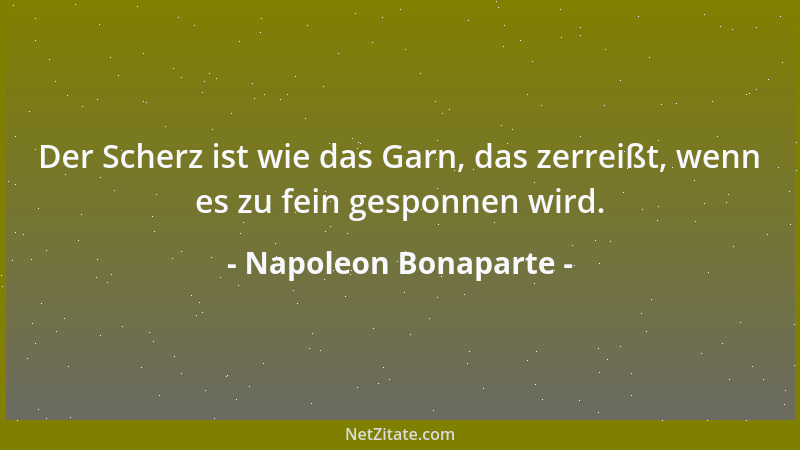 Napoleon Bonaparte - Der Scherz ist wie das Garn, das zerreißt, wenn es zu fein gesponnen wird....