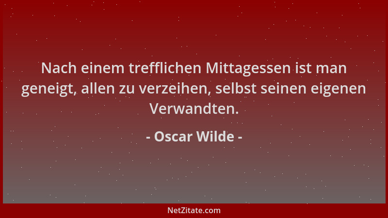 Oscar Wilde - Nach einem trefflichen Mittagessen ist man geneigt, allen zu verzeihen, selbst seinen eigenen Verwandten....