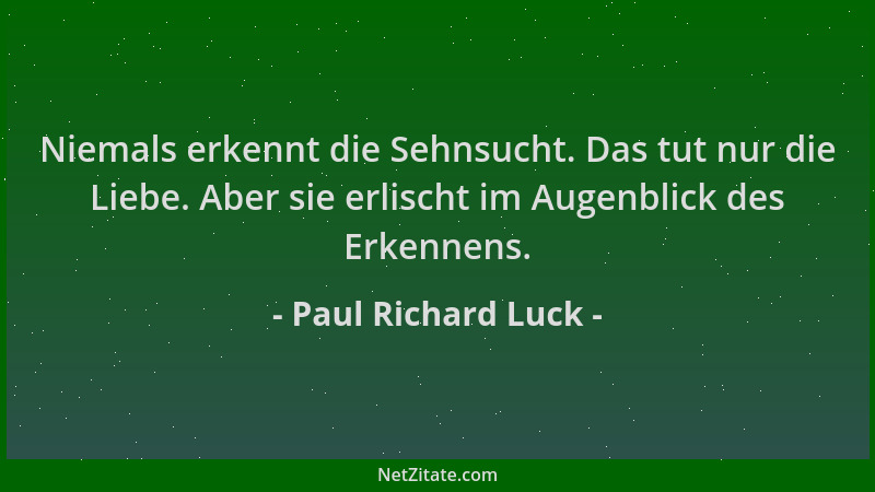 Paul Richard Luck - Niemals erkennt die Sehnsucht. Das tut nur die Liebe. Aber sie erlischt im Augenblick des Erkennens....