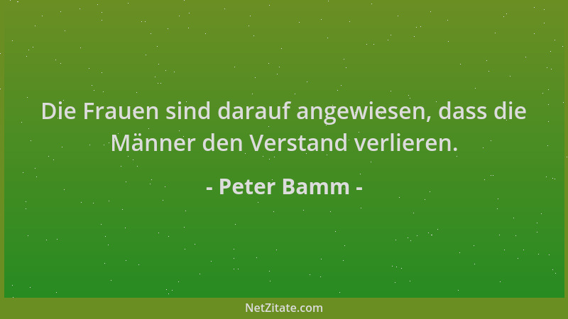 Peter Bamm - Die Frauen sind darauf angewiesen, dass die Männer den Verstand verlieren....