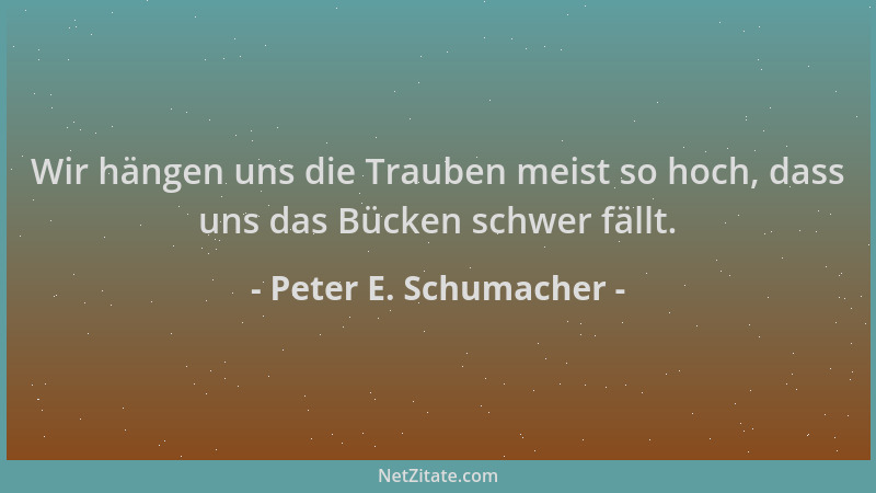 Peter E. Schumacher - Wir hängen uns die Trauben meist so hoch, dass uns das Bücken schwer fällt....