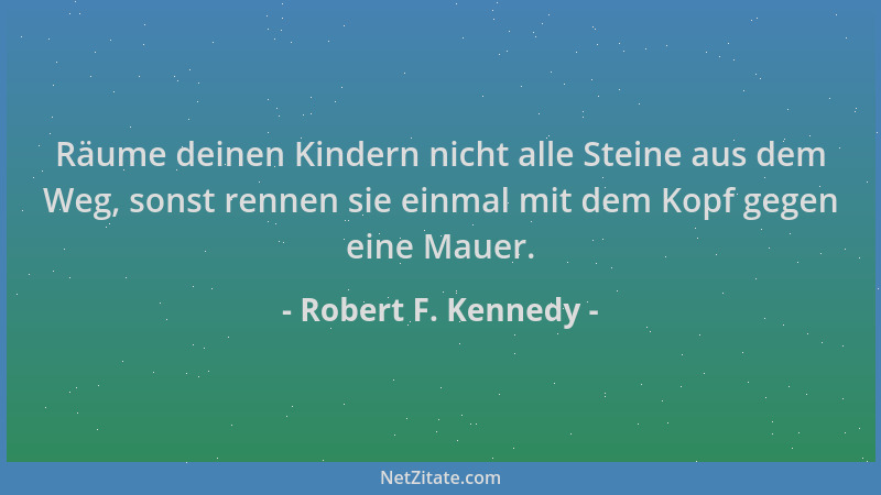 Robert F. Kennedy - Räume deinen Kindern nicht alle Steine aus dem Weg, sonst rennen sie einmal mit dem Kopf gegen eine Mau...
