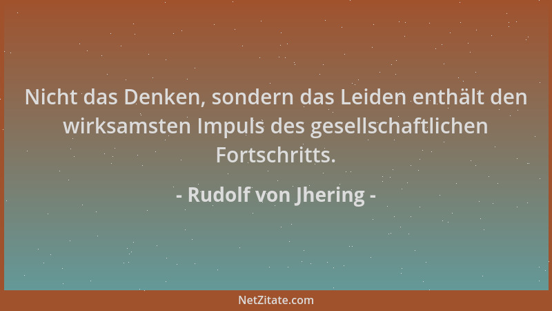 Rudolf von Jhering - Nicht das Denken, sondern das Leiden enthält den wirksamsten Impuls des gesellschaftlichen Fortschritt...