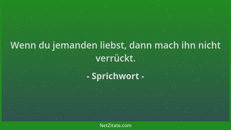 Sprichwort - Wenn du jemanden liebst, dann mach ihn nicht verrückt....