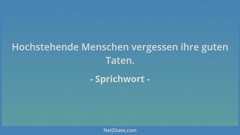 Sprichwort - Hochstehende Menschen vergessen ihre guten Taten....