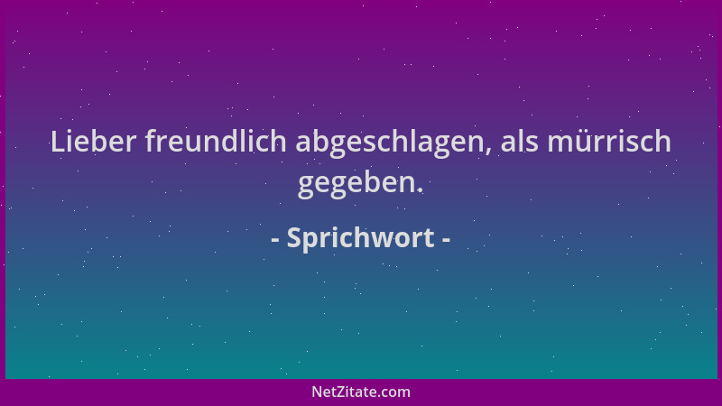 Sprichwort - Lieber freundlich abgeschlagen, als mürrisch gegeben....