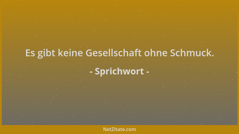 Sprichwort - Es gibt keine Gesellschaft ohne Schmuck....