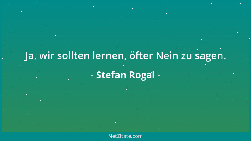 Stefan Rogal - Ja, wir sollten lernen, öfter Nein zu sagen....