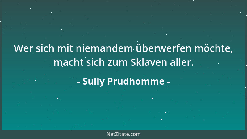 Sully Prudhomme - Wer sich mit niemandem überwerfen möchte, macht sich zum Sklaven aller....