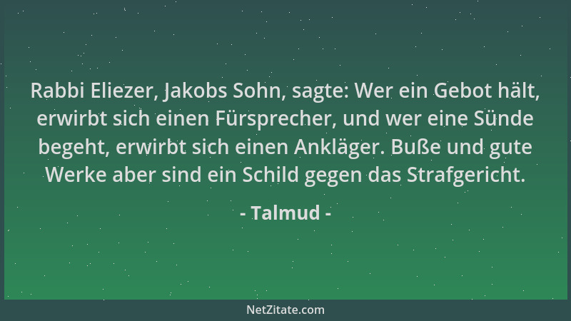 Talmud - Rabbi Eliezer, Jakobs Sohn, sagte: Wer ein Gebot hält, erwirbt sich einen Fürsprecher, und wer eine Sünde begeht,...