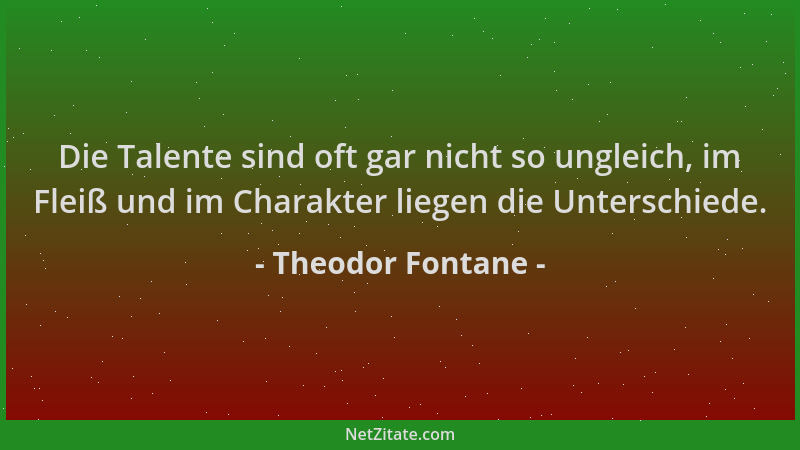 Theodor Fontane - Die Talente sind oft gar nicht so ungleich, im Fleiß und im Charakter liegen die Unterschiede....