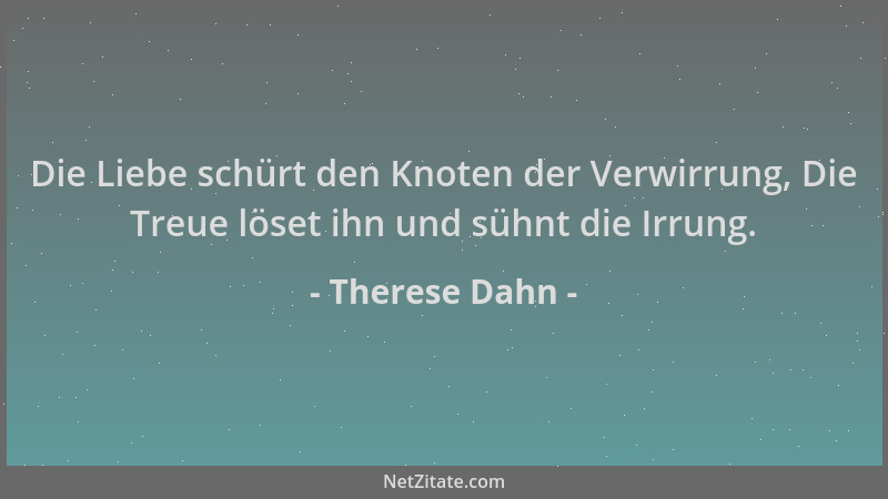 Therese Dahn - Die Liebe schürt den Knoten der Verwirrung, Die Treue löset ihn und sühnt die Irrung....