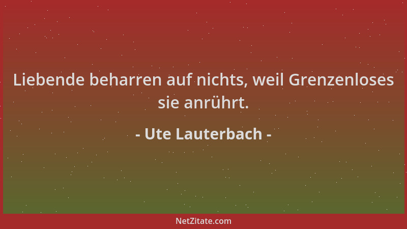 Ute Lauterbach - Liebende beharren auf nichts, weil Grenzenloses sie anrührt....