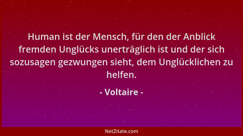 Voltaire - Human ist der Mensch, für den der Anblick fremden Unglücks unerträglich ist und der sich sozusagen gezwungen sie...