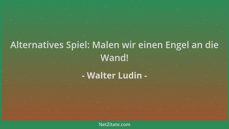 Walter Ludin - Alternatives Spiel: Malen wir einen Engel an die Wand!...