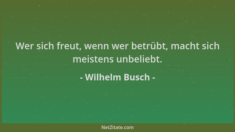 Wilhelm Busch - Wer sich freut, wenn wer betrübt, macht sich meistens unbeliebt....