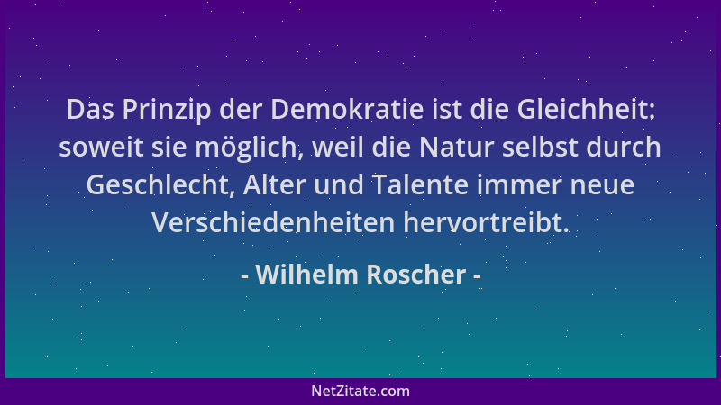 Wilhelm Roscher - Das Prinzip der Demokratie ist die Gleichheit: soweit sie möglich, weil die Natur selbst durch Geschlecht...