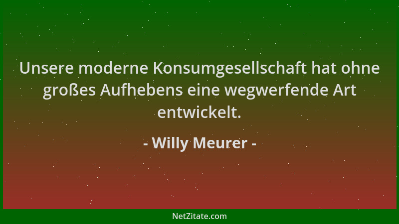 Willy Meurer - Unsere moderne Konsumgesellschaft hat ohne großes Aufhebens eine wegwerfende Art entwickelt....