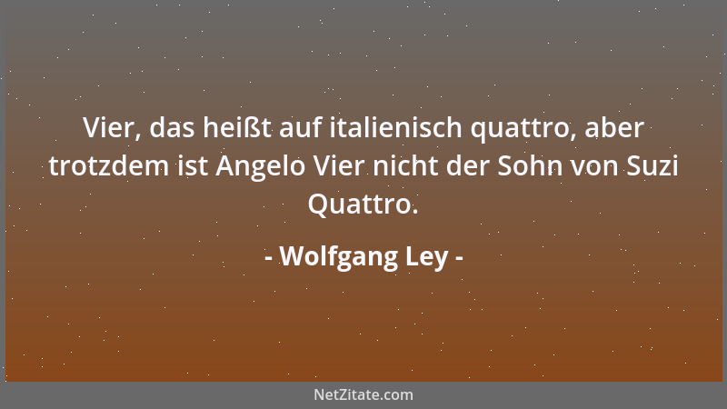Wolfgang Ley - Vier, das heißt auf italienisch quattro, aber trotzdem ist Angelo Vier nicht der Sohn von Suzi Quattro....