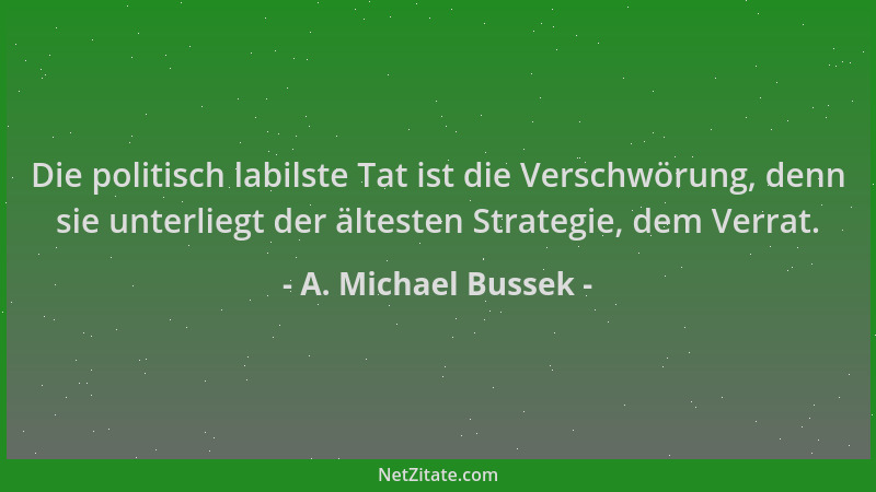 A. Michael Bussek - Die politisch labilste Tat ist die Verschwörung, denn sie unterliegt der ältesten Strategie, dem Verrat...