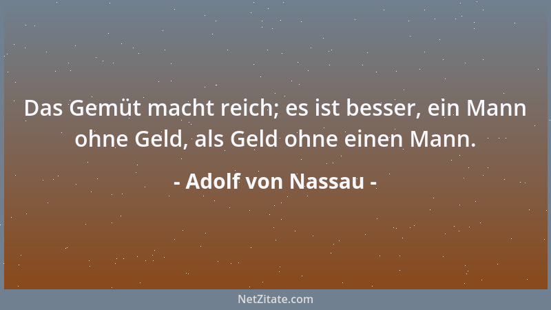 Adolf von Nassau - Das Gemüt macht reich; es ist besser, ein Mann ohne Geld, als Geld ohne einen Mann....