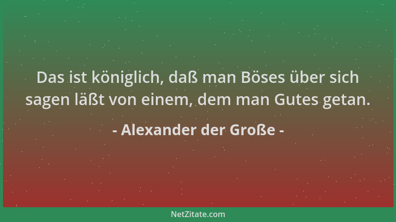 Alexander der Große - Das ist königlich, daß man Böses über sich sagen läßt von einem, dem man Gutes getan....
