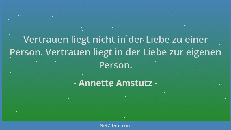 Annette Amstutz - Vertrauen liegt nicht in der Liebe zu einer Person. Vertrauen liegt in der Liebe zur eigenen Person....