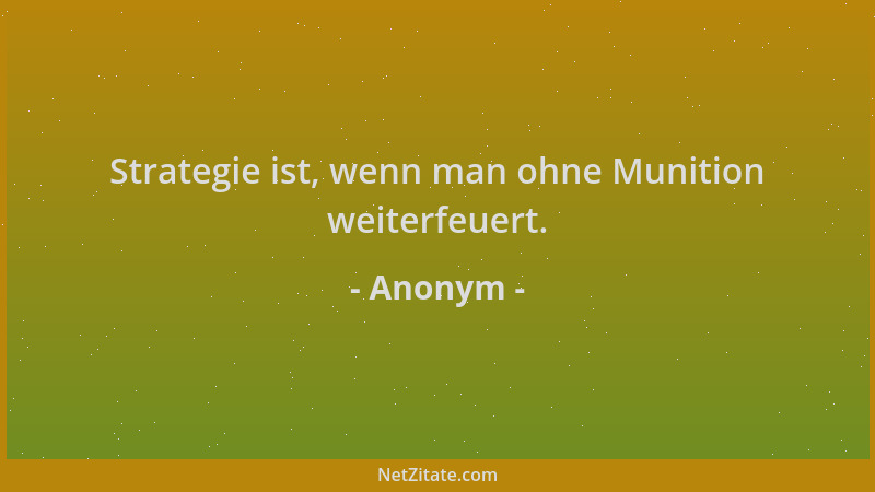 Anonym - Strategie ist, wenn man ohne Munition weiterfeuert....
